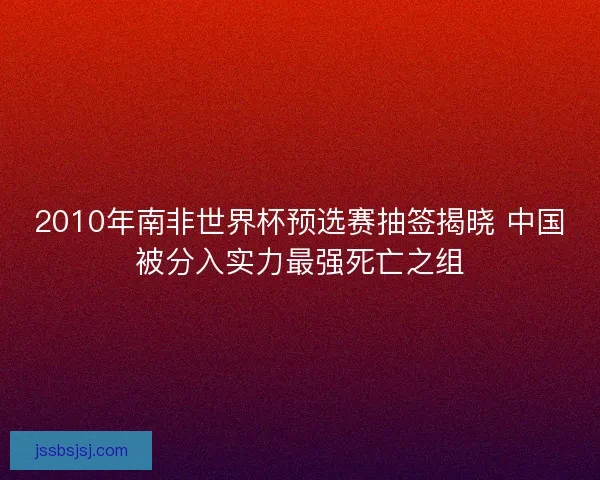 2010年南非世界杯预选赛抽签揭晓 中国被分入实力最强死亡之组