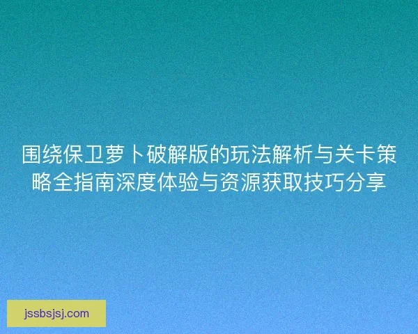 围绕保卫萝卜破解版的玩法解析与关卡策略全指南深度体验与资源获取技巧分享 围绕保卫萝卜破解版的玩法解析与关卡策略全指南深度体验与资源获取技巧分享