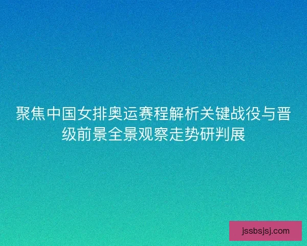 聚焦中国女排奥运赛程解析关键战役与晋级前景全景观察走势研判展 聚焦中国女排奥运赛程解析关键战役与晋级前景全景观察走势研判展