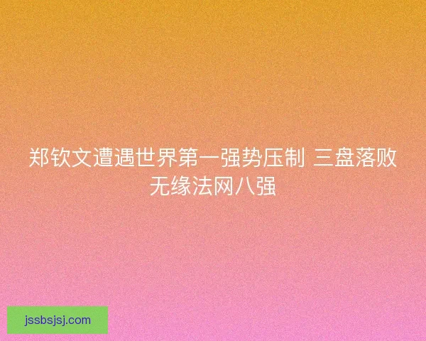 郑钦文遭遇世界第一强势压制 三盘落败无缘法网八强