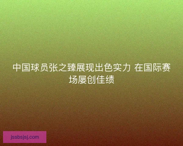 中国球员张之臻展现出色实力 在国际赛场屡创佳绩