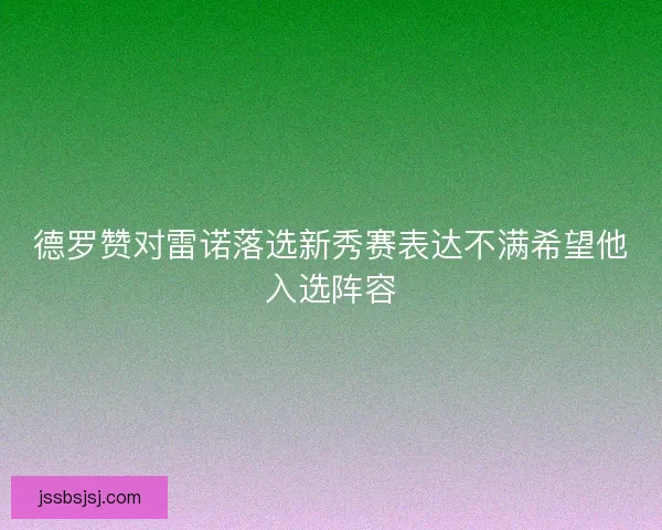 德罗赞对雷诺落选新秀赛表达不满希望他入选阵容 德罗赞对雷诺落选新秀赛表达不满希望他入选阵容