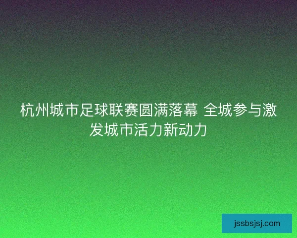 杭州城市足球联赛圆满落幕 全城参与激发城市活力新动力 杭州城市足球联赛圆满落幕 全城参与激发城市活力新动力