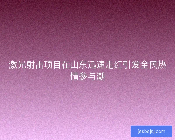 激光射击项目在山东迅速走红引发全民热情参与潮