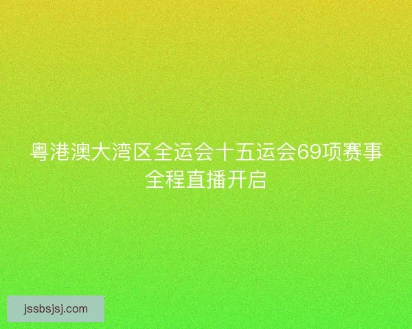 粤港澳大湾区全运会十五运会69项赛事全程直播开启