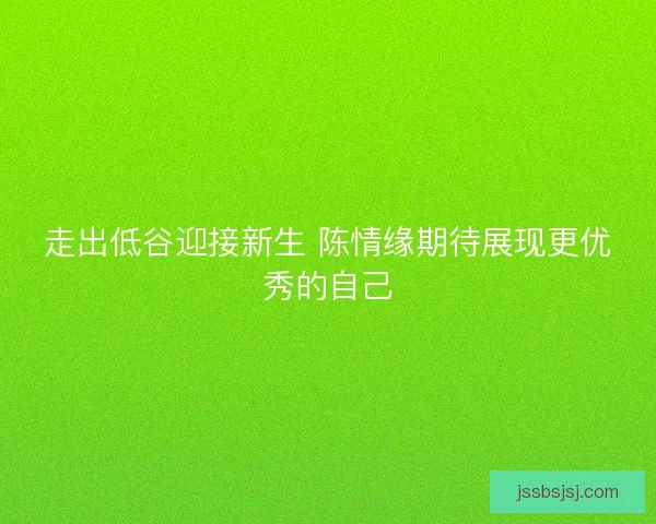 走出低谷迎接新生 陈情缘期待展现更优秀的自己