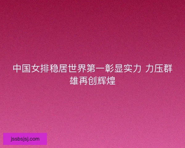 中国女排稳居世界第一彰显实力 力压群雄再创辉煌