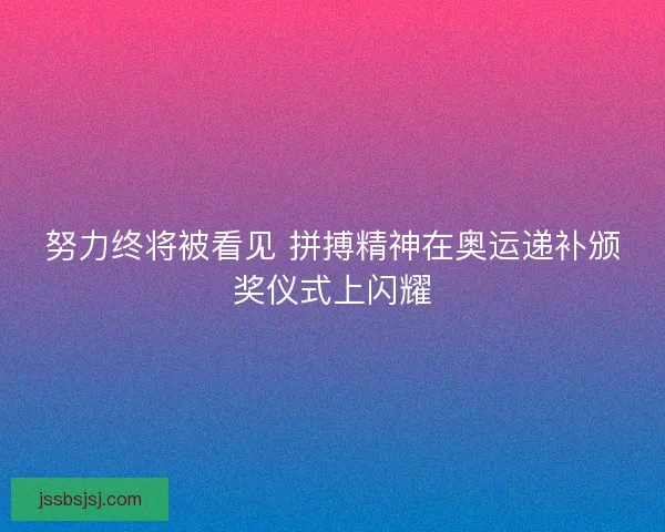 努力终将被看见 拼搏精神在奥运递补颁奖仪式上闪耀