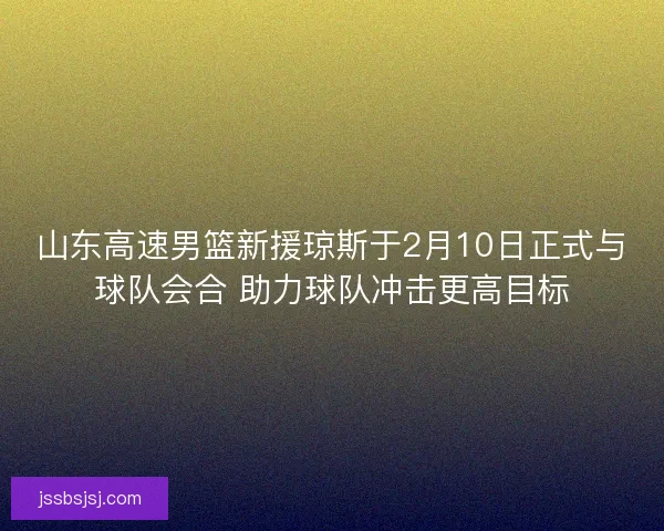 山东高速男篮新援琼斯于2月10日正式与球队会合 助力球队冲击更高目标