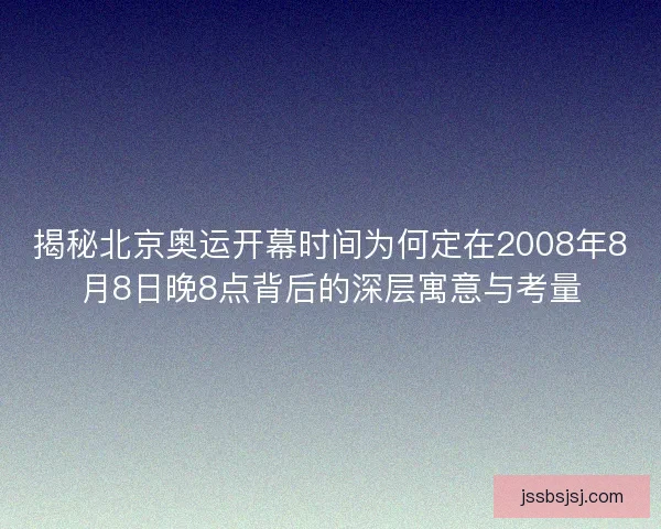 揭秘北京奥运开幕时间为何定在2008年8月8日晚8点背后的深层寓意与考量