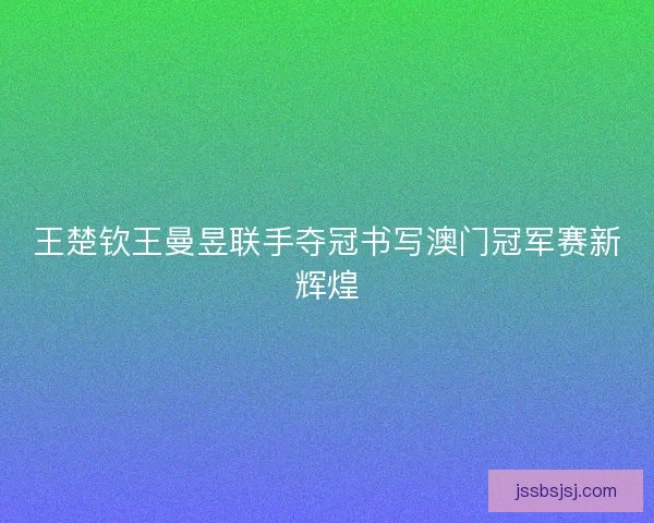 王楚钦王曼昱联手夺冠书写澳门冠军赛新辉煌