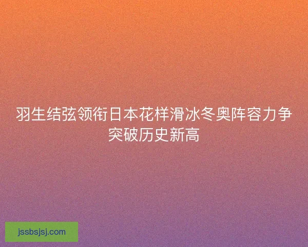 羽生结弦领衔日本花样滑冰冬奥阵容力争突破历史新高