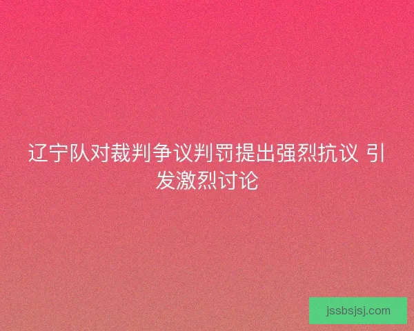 辽宁队对裁判争议判罚提出强烈抗议 引发激烈讨论