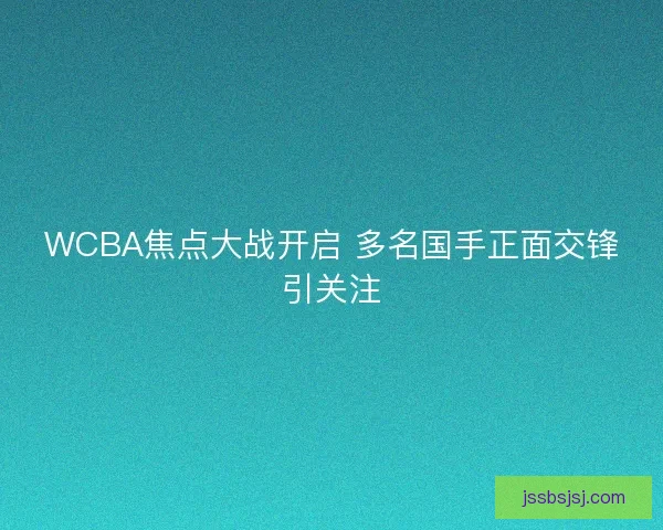 WCBA焦点大战开启 多名国手正面交锋引关注