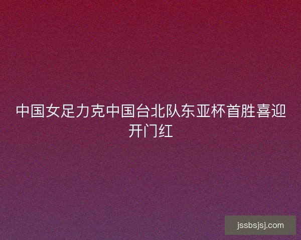中国女足力克中国台北队东亚杯首胜喜迎开门红