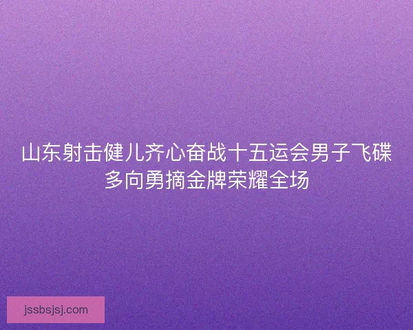 山东射击健儿齐心奋战十五运会男子飞碟多向勇摘金牌荣耀全场