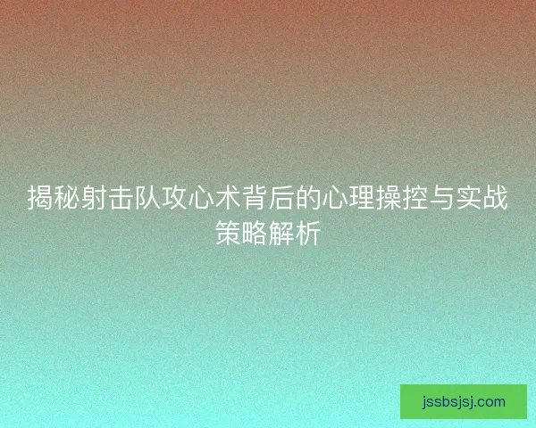 揭秘射击队攻心术背后的心理操控与实战策略解析