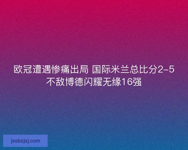 欧冠遭遇惨痛出局 国际米兰总比分2-5不敌博德闪耀无缘16强