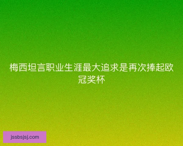 梅西坦言职业生涯最大追求是再次捧起欧冠奖杯 梅西坦言职业生涯最大追求是再次捧起欧冠奖杯