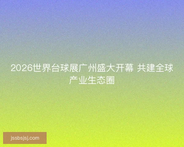 2026世界台球展广州盛大开幕 共建全球产业生态圈 2026世界台球展广州盛大开幕 共建全球产业生态圈