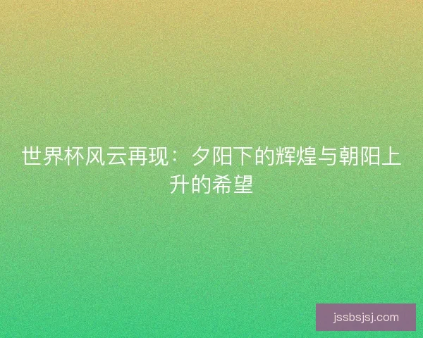 世界杯风云再现：夕阳下的辉煌与朝阳上升的希望