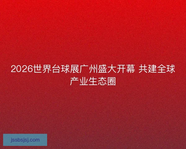 2026世界台球展广州盛大开幕 共建全球产业生态圈
