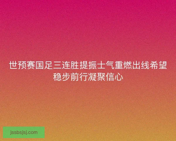 世预赛国足三连胜提振士气重燃出线希望稳步前行凝聚信心