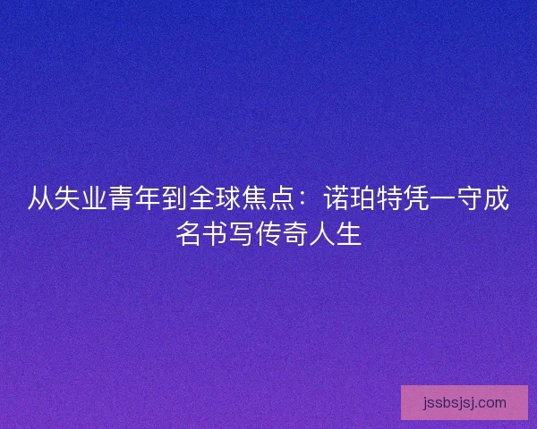 从失业青年到全球焦点：诺珀特凭一守成名书写传奇人生