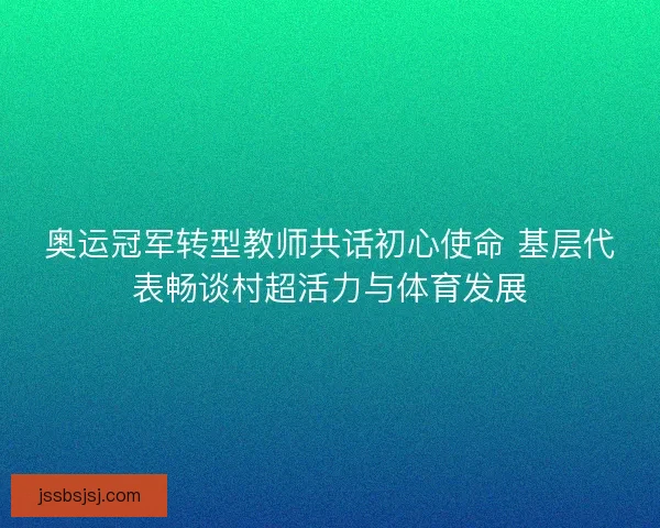 奥运冠军转型教师共话初心使命 基层代表畅谈村超活力与体育发展