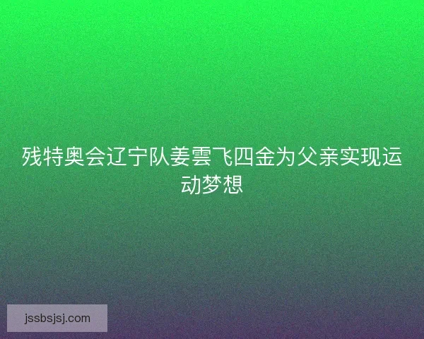 残特奥会辽宁队姜雲飞四金为父亲实现运动梦想 残特奥会辽宁队姜雲飞四金为父亲实现运动梦想