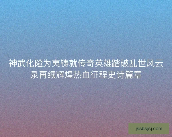 神武化险为夷铸就传奇英雄踏破乱世风云录再续辉煌热血征程史诗篇章