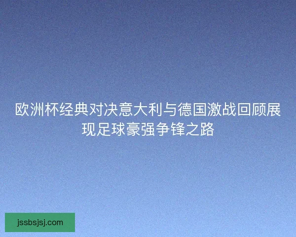 欧洲杯经典对决意大利与德国激战回顾展现足球豪强争锋之路