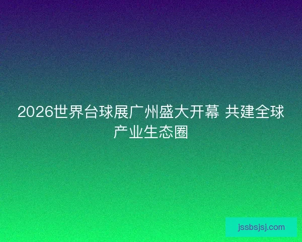 2026世界台球展广州盛大开幕 共建全球产业生态圈 2026世界台球展广州盛大开幕 共建全球产业生态圈