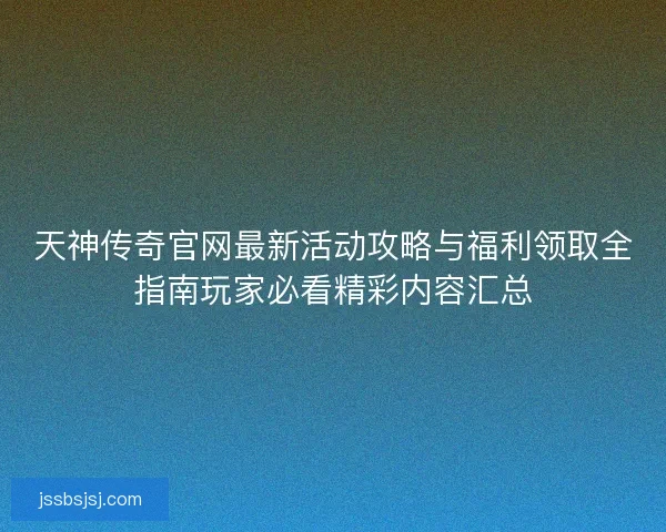 天神传奇官网最新活动攻略与福利领取全指南玩家必看精彩内容汇总 天神传奇官网最新活动攻略与福利领取全指南玩家必看精彩内容汇总