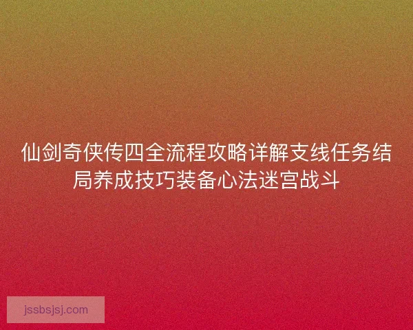 仙剑奇侠传四全流程攻略详解支线任务结局养成技巧装备心法迷宫战斗